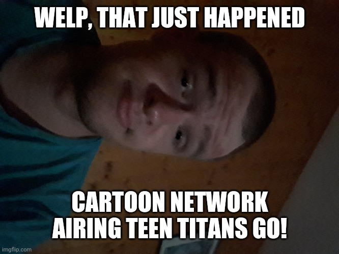 The Cartoon Network kid | WELP, THAT JUST HAPPENED; CARTOON NETWORK AIRING TEEN TITANS GO! | image tagged in the cartoon network kid | made w/ Imgflip meme maker