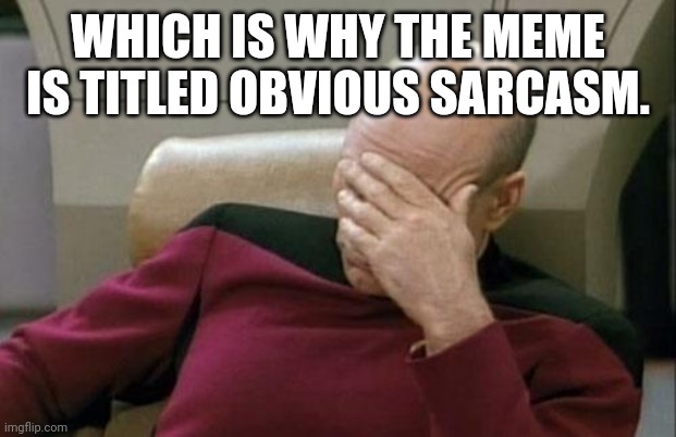 Captain Picard Facepalm Meme | WHICH IS WHY THE MEME IS TITLED OBVIOUS SARCASM. | image tagged in memes,captain picard facepalm | made w/ Imgflip meme maker