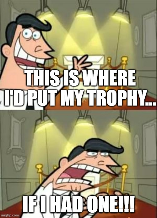 If I had one! | THIS IS WHERE I'D PUT MY TROPHY... IF I HAD ONE!!! | image tagged in memes,this is where i'd put my trophy if i had one,original meme | made w/ Imgflip meme maker