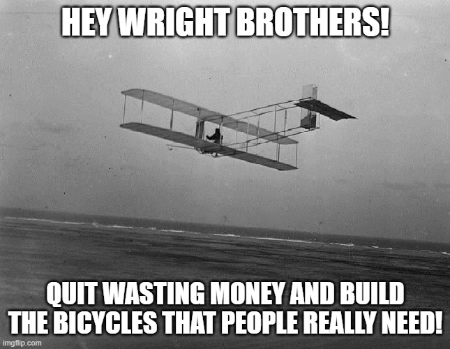 Billionaires in space. | HEY WRIGHT BROTHERS! QUIT WASTING MONEY AND BUILD THE BICYCLES THAT PEOPLE REALLY NEED! | image tagged in wright brothers plane | made w/ Imgflip meme maker