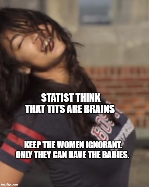 Our National Crazy Girlfriend | STATIST THINK THAT TITS ARE BRAINS; KEEP THE WOMEN IGNORANT. ONLY THEY CAN HAVE THE BABIES. | image tagged in our national crazy girlfriend | made w/ Imgflip meme maker