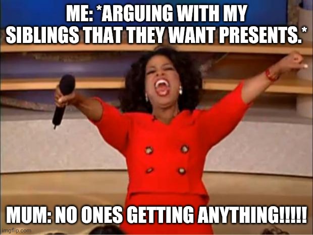 I'm UK lol | ME: *ARGUING WITH MY SIBLINGS THAT THEY WANT PRESENTS.*; MUM: NO ONES GETTING ANYTHING!!!!! | image tagged in memes,oprah you get a | made w/ Imgflip meme maker