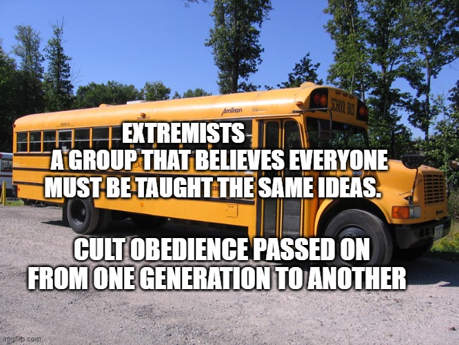 school bus | EXTREMISTS                 A GROUP THAT BELIEVES EVERYONE MUST BE TAUGHT THE SAME IDEAS. CULT OBEDIENCE PASSED ON FROM ONE GENERATION TO ANOTHER | image tagged in school bus | made w/ Imgflip meme maker