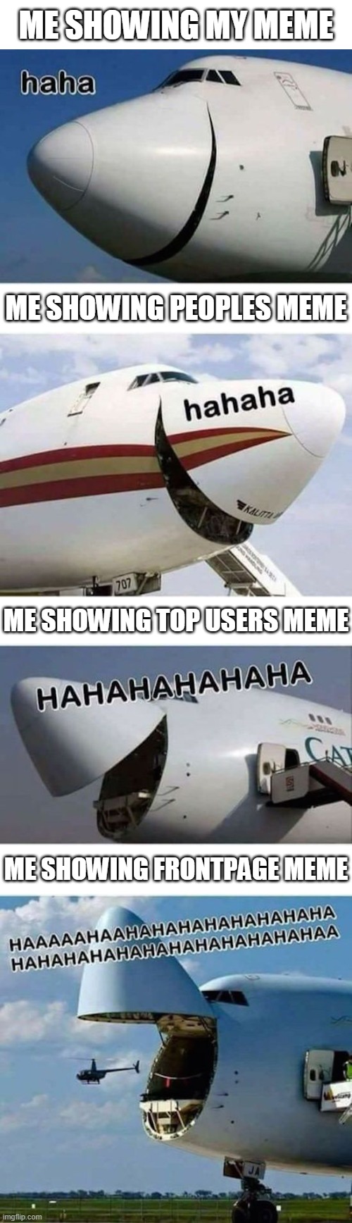 XDDD | ME SHOWING MY MEME; ME SHOWING PEOPLES MEME; ME SHOWING TOP USERS MEME; ME SHOWING FRONTPAGE MEME | image tagged in blank white template,airplane,laughing | made w/ Imgflip meme maker