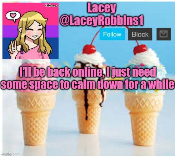 *inhales* | I'll be back online, I just need some space to calm down for a while | image tagged in lacey ice cream announcement template | made w/ Imgflip meme maker