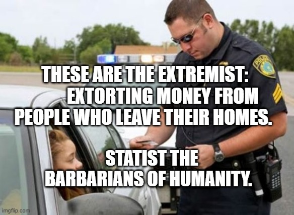 TRAFFIC COP | THESE ARE THE EXTREMIST:           EXTORTING MONEY FROM PEOPLE WHO LEAVE THEIR HOMES. STATIST THE BARBARIANS OF HUMANITY. | image tagged in traffic cop | made w/ Imgflip meme maker