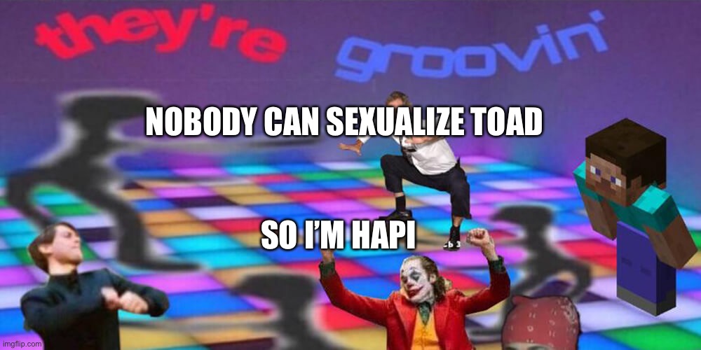 Dance party | NOBODY CAN SEXUALIZE TOAD; SO I’M HAPI | image tagged in dance party | made w/ Imgflip meme maker