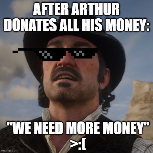 Dutch Red Dead Redemption 2 | AFTER ARTHUR DONATES ALL HIS MONEY:; "WE NEED MORE MONEY"
>:( | image tagged in dutch red dead redemption 2 | made w/ Imgflip meme maker