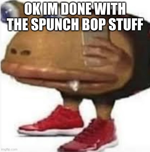 and i oop | OK IM DONE WITH THE SPUNCH BOP STUFF | image tagged in and i oop | made w/ Imgflip meme maker