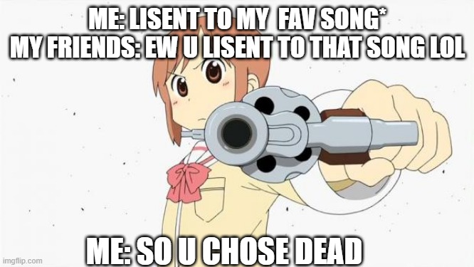 Anime gun point | ME: LISENT TO MY  FAV SONG*
MY FRIENDS: EW U LISENT TO THAT SONG LOL; ME: SO U CHOSE DEAD | image tagged in anime gun point | made w/ Imgflip meme maker