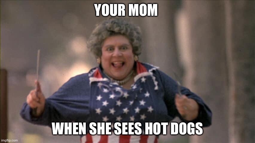 Mom | YOUR MOM; WHEN SHE SEES HOT DOGS | image tagged in moms,hot dogs | made w/ Imgflip meme maker