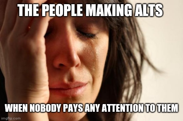 First World Problems Meme | THE PEOPLE MAKING ALTS; WHEN NOBODY PAYS ANY ATTENTION TO THEM | image tagged in memes,first world problems | made w/ Imgflip meme maker