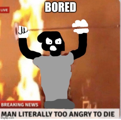 MAN LITERALLY TOO ANGRY TO DIE but Kyle | BORED | image tagged in man literally too angry to die but kyle | made w/ Imgflip meme maker