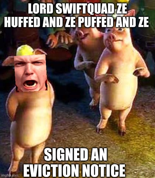 Shallow evicted | LORD SWIFTQUAD ZE HUFFED AND ZE PUFFED AND ZE; SIGNED AN EVICTION NOTICE | image tagged in comedy | made w/ Imgflip meme maker