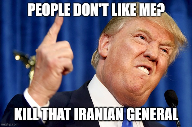 Donald Trump | PEOPLE DON'T LIKE ME? KILL THAT IRANIAN GENERAL | image tagged in donald trump | made w/ Imgflip meme maker