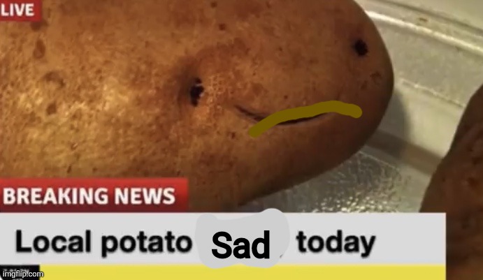 Local Potato happy today | Sad | image tagged in local potato happy today | made w/ Imgflip meme maker