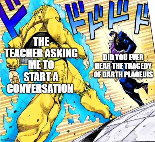 Shit post #1 | THE TEACHER ASKING ME TO START A CONVERSATION; DID YOU EVER HEAR THE TRAGEDY OF DARTH PLAGEUIS | image tagged in jojo's walk | made w/ Imgflip meme maker