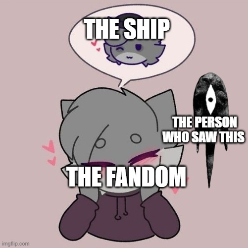 funny meme | THE SHIP; THE PERSON WHO SAW THIS; THE FANDOM | image tagged in just for fun | made w/ Imgflip meme maker