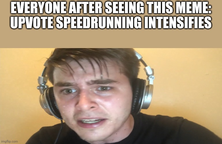 Sweaty gamer | EVERYONE AFTER SEEING THIS MEME:

UPVOTE SPEEDRUNNING INTENSIFIES | image tagged in sweaty gamer | made w/ Imgflip meme maker