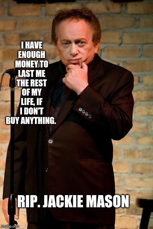 Rip  Jackie mason. | I HAVE ENOUGH MONEY TO LAST ME THE REST OF MY LIFE, IF I DON'T BUY ANYTHING. RIP. JACKIE MASON | image tagged in jackie mason | made w/ Imgflip meme maker