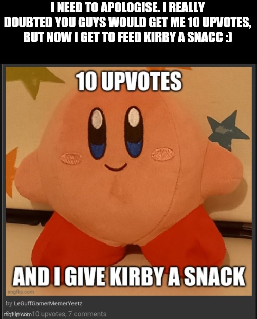 Yeeeee | I NEED TO APOLOGISE. I REALLY DOUBTED YOU GUYS WOULD GET ME 10 UPVOTES, BUT NOW I GET TO FEED KIRBY A SNACC :) | image tagged in yayayayayaya | made w/ Imgflip meme maker