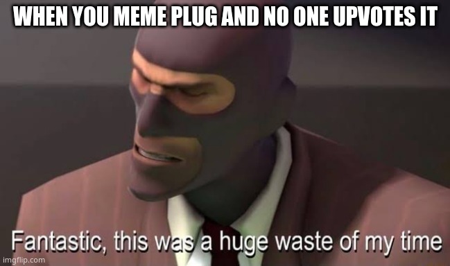 Fantastic, this was a huge waste of my time | WHEN YOU MEME PLUG AND NO ONE UPVOTES IT | image tagged in fantastic this was a huge waste of my time | made w/ Imgflip meme maker