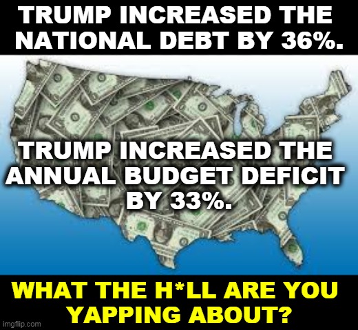 Borrow and spend, borrow and spend. That's no better than tax and spend. | TRUMP INCREASED THE 
NATIONAL DEBT BY 36%. TRUMP INCREASED THE 
ANNUAL BUDGET DEFICIT 
BY 33%. WHAT THE H*LL ARE YOU 
YAPPING ABOUT? | image tagged in us debt,trump,drunk,sailor,spending | made w/ Imgflip meme maker
