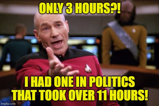 Capt Picard | ONLY 3 HOURS?! I HAD ONE IN POLITICS THAT TOOK OVER 11 HOURS! | image tagged in capt picard | made w/ Imgflip meme maker