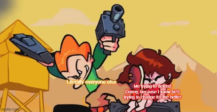 (I marked this Nsfw because I might start a full blown argument so-) | Literally everyone else; Me trying to defend Danny, because I know he's trying to change for the better | image tagged in pico kicking girlfriend | made w/ Imgflip meme maker