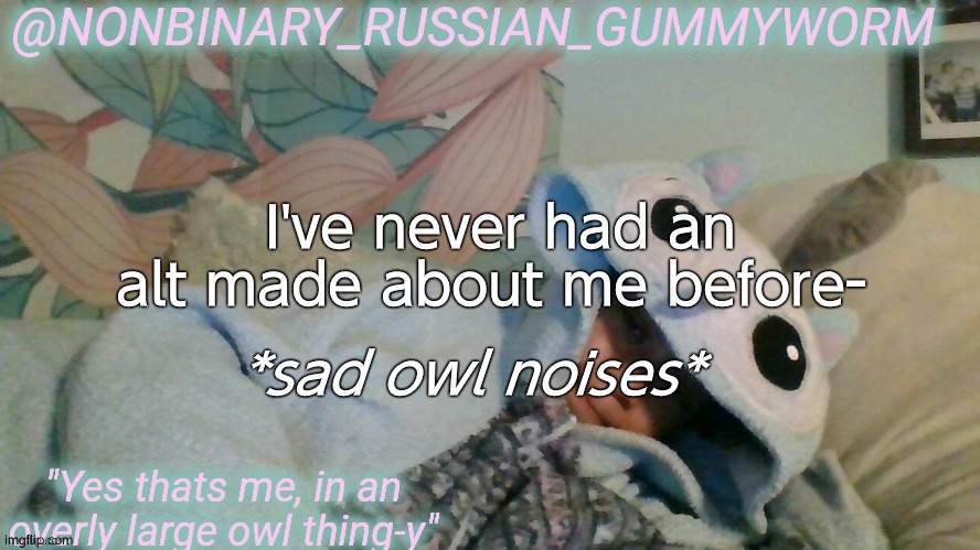 hoot- | I've never had an alt made about me before-; *sad owl noises* | image tagged in gummyworm's overly large owl thingy temp | made w/ Imgflip meme maker