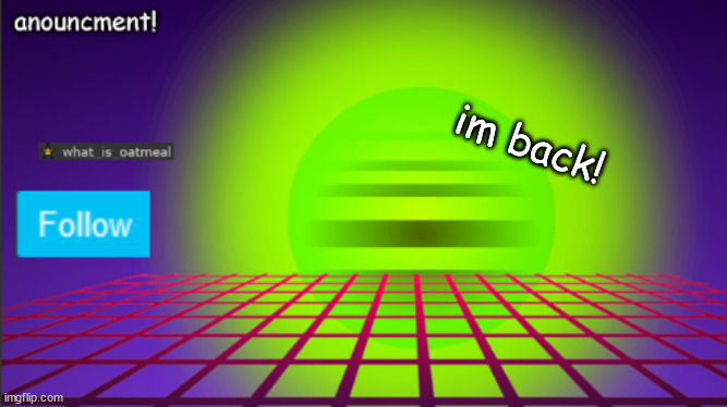 I HAVE AN ANOUNCMENT | im back! | made w/ Imgflip meme maker