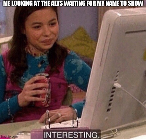 iCarly Interesting | ME LOOKING AT THE ALTS WAITING FOR MY NAME TO SHOW | image tagged in icarly interesting | made w/ Imgflip meme maker