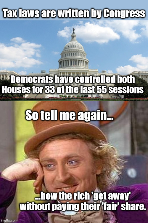 Asking for a friend | Tax laws are written by Congress; Democrats have controlled both Houses for 33 of the last 55 sessions; So tell me again... ...how the rich 'get away' without paying their 'fair' share. | image tagged in ugh congress,memes,creepy condescending wonka,income taxes,tax the rich | made w/ Imgflip meme maker