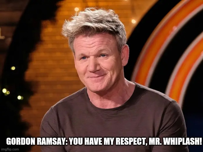 GORDON RAMSAY: YOU HAVE MY RESPECT, MR. WHIPLASH! | made w/ Imgflip meme maker