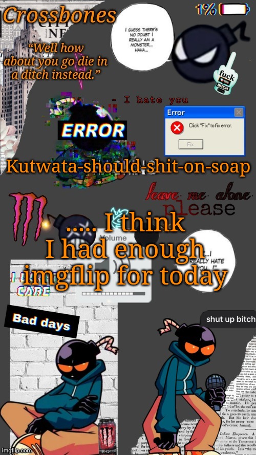 No joke that is one of them | Kutwata-should-shit-on-soap; ..... I think I had enough imgflip for today | image tagged in crossbones whitty temp ty sayori my bff | made w/ Imgflip meme maker