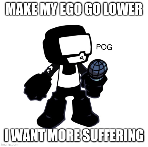 Tankman pog | MAKE MY EGO GO LOWER; I WANT MORE SUFFERING | image tagged in tankman pog | made w/ Imgflip meme maker