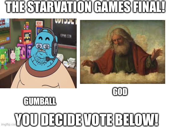 God be gumball | THE STARVATION GAMES FINAL! GOD; YOU DECIDE VOTE BELOW! GUMBALL | made w/ Imgflip meme maker