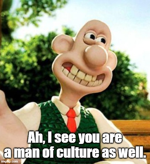 Ah, I see you are a man of culture as well. GROMIT VERSION |  Ah, I see you are a man of culture as well. | image tagged in wallace and gromit,ah i see you are a man of culture as well,memes | made w/ Imgflip meme maker