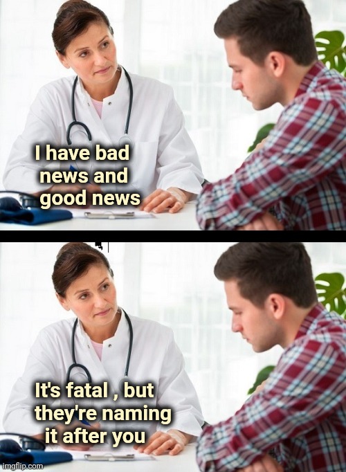 doctor and patient | I have bad
     news and
     good news It's fatal , but
    they're naming
      it after you | image tagged in doctor and patient | made w/ Imgflip meme maker
