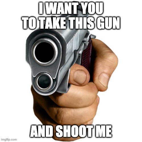 I WANT YOU TO TAKE THIS GUN; AND SHOOT ME | made w/ Imgflip meme maker