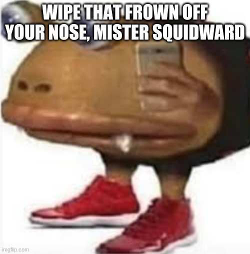 and i oop | WIPE THAT FROWN OFF YOUR NOSE, MISTER SQUIDWARD | image tagged in and i oop | made w/ Imgflip meme maker