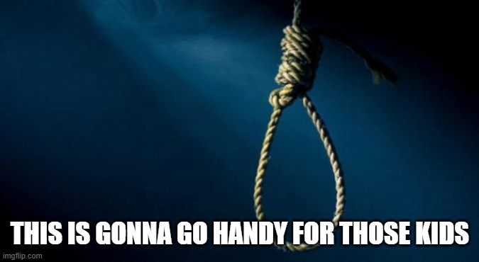 Noose | THIS IS GONNA GO HANDY FOR THOSE KIDS | image tagged in noose | made w/ Imgflip meme maker