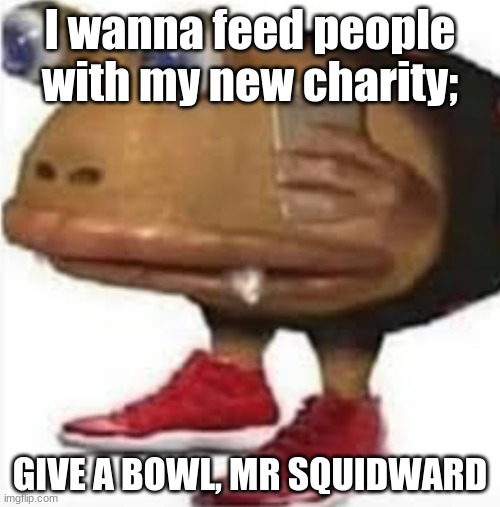 and i oop | I wanna feed people with my new charity;; GIVE A BOWL, MR SQUIDWARD | image tagged in and i oop | made w/ Imgflip meme maker