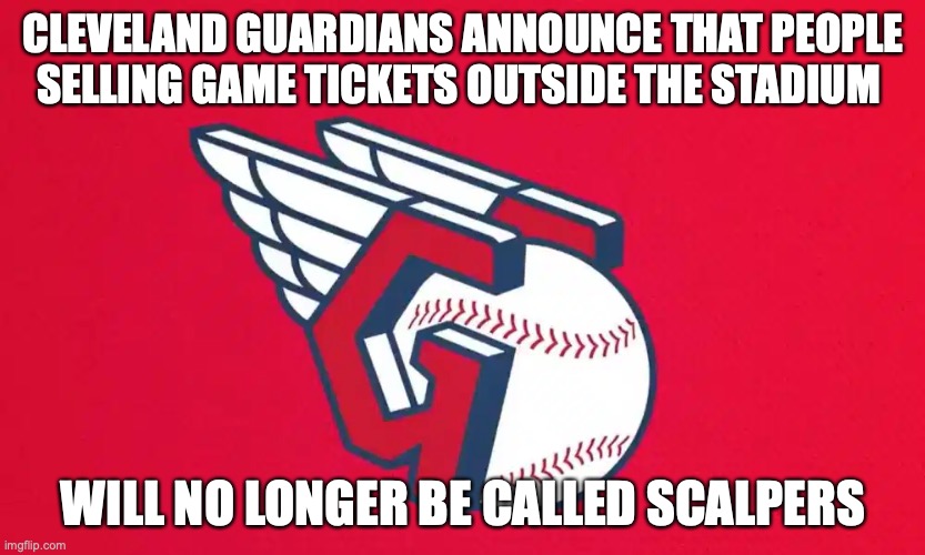  CLEVELAND GUARDIANS ANNOUNCE THAT PEOPLE SELLING GAME TICKETS OUTSIDE THE STADIUM; WILL NO LONGER BE CALLED SCALPERS | image tagged in cleveland indians,baseball,mlb,politically correct | made w/ Imgflip meme maker