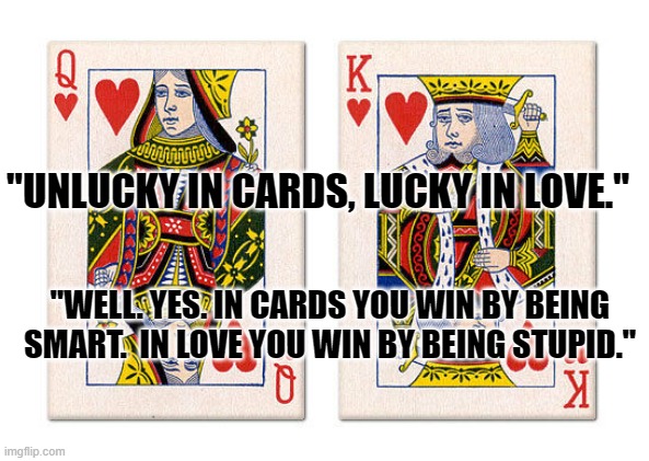 King and queen of hearts | "UNLUCKY IN CARDS, LUCKY IN LOVE."; "WELL. YES. IN CARDS YOU WIN BY BEING SMART.  IN LOVE YOU WIN BY BEING STUPID." | image tagged in king and queen of hearts | made w/ Imgflip meme maker