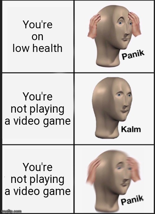 Your life is in danger | You're on low health; You're not playing a video game; You're not playing a video game | image tagged in memes,panik kalm panik | made w/ Imgflip meme maker
