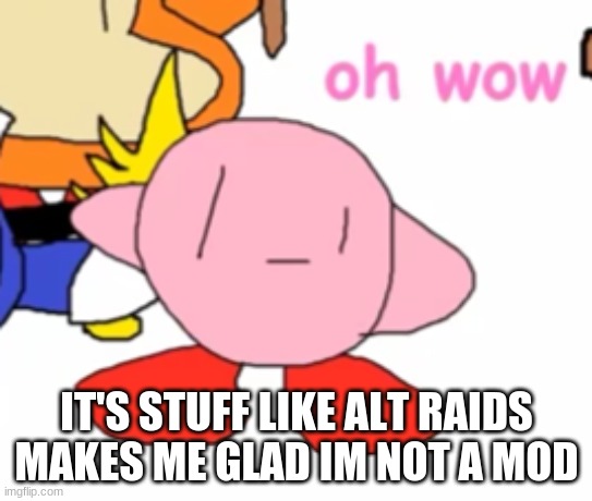 oh wow | IT'S STUFF LIKE ALT RAIDS MAKES ME GLAD IM NOT A MOD | image tagged in oh wow | made w/ Imgflip meme maker
