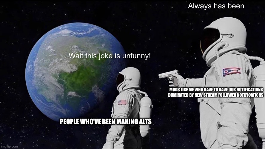 E | Always has been; Wait this joke is unfunny! MODS LIKE ME WHO HAVE TO HAVE OUR NOTIFICATIONS DOMINATED BY NEW STREAM FOLLOWER NOTIFICATIONS; PEOPLE WHO’VE BEEN MAKING ALTS | image tagged in memes,always has been | made w/ Imgflip meme maker