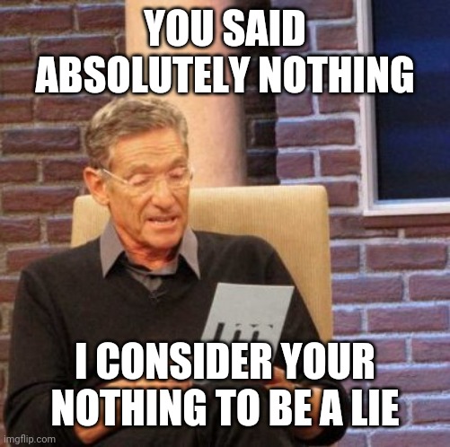 Apparently you can lie, without even saying anything! | YOU SAID ABSOLUTELY NOTHING; I CONSIDER YOUR NOTHING TO BE A LIE | image tagged in memes,maury lie detector,lies,nothing | made w/ Imgflip meme maker