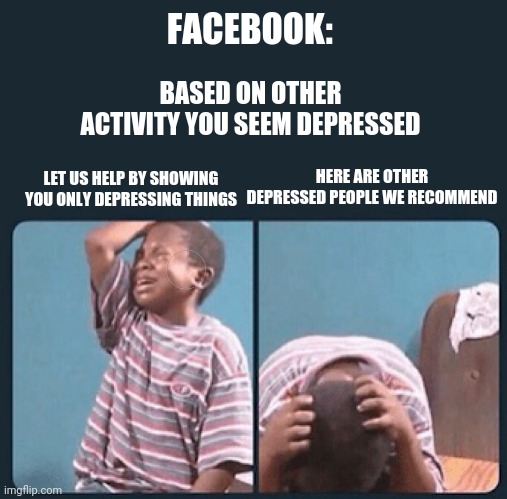black kid crying with knife | FACEBOOK:; BASED ON OTHER ACTIVITY YOU SEEM DEPRESSED; HERE ARE OTHER DEPRESSED PEOPLE WE RECOMMEND; LET US HELP BY SHOWING YOU ONLY DEPRESSING THINGS | image tagged in black kid crying with knife | made w/ Imgflip meme maker